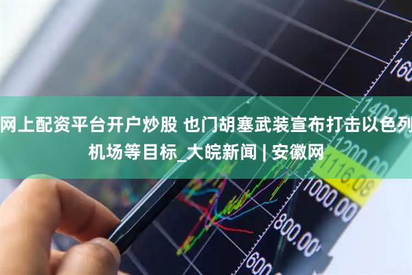 网上配资平台开户炒股 也门胡塞武装宣布打击以色列机场等目标_大皖新闻 | 安徽网