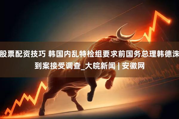股票配资技巧 韩国内乱特检组要求前国务总理韩德洙到案接受调查_大皖新闻 | 安徽网