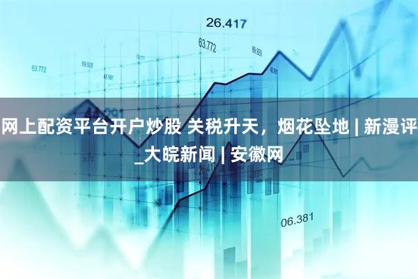 网上配资平台开户炒股 关税升天，烟花坠地 | 新漫评_大皖新闻 | 安徽网