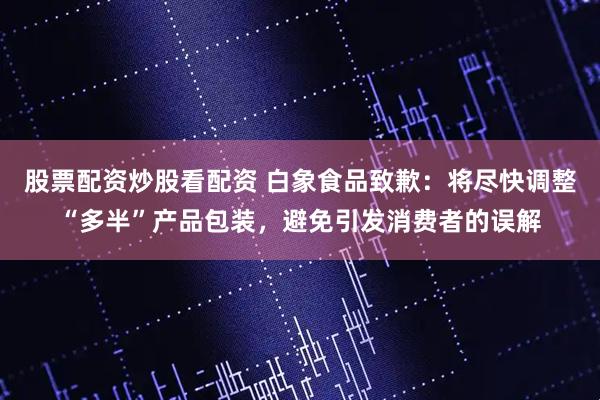 股票配资炒股看配资 白象食品致歉：将尽快调整“多半”产品包装，避免引发消费者的误解