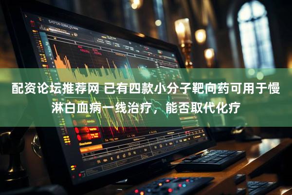 配资论坛推荐网 已有四款小分子靶向药可用于慢淋白血病一线治疗，能否取代化疗