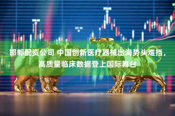 邯郸配资公司 中国创新医疗器械出海势头难挡，高质量临床数据登上国际舞台