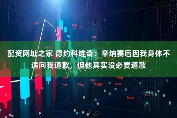 配资网址之家 德约科维奇：辛纳赛后因我身体不适向我道歉，但他其实没必要道歉
