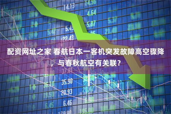配资网址之家 春航日本一客机突发故障高空骤降，与春秋航空有关联？