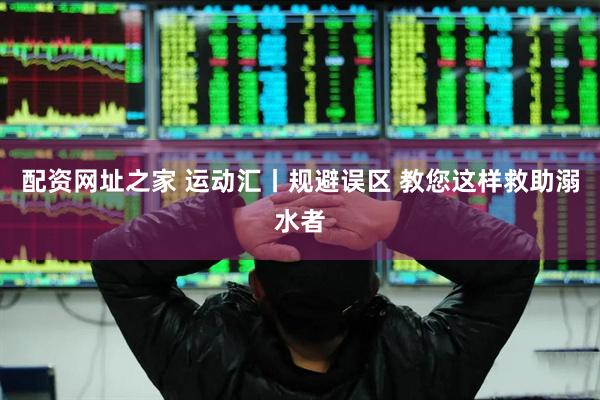 配资网址之家 运动汇丨规避误区 教您这样救助溺水者