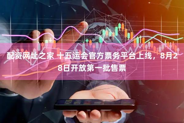 配资网址之家 十五运会官方票务平台上线，8月28日开放第一批售票