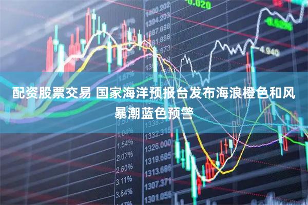 配资股票交易 国家海洋预报台发布海浪橙色和风暴潮蓝色预警