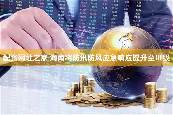 配资网址之家 海南将防汛防风应急响应提升至Ⅲ级