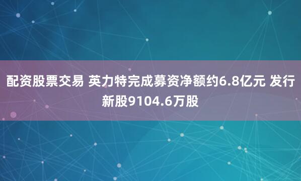 配资股票交易 英力特完成募资净额约6.8亿元 发行新股9104.6万股