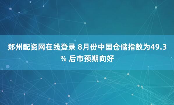 郑州配资网在线登录 8月份中国仓储指数为49.3% 后市预期向好