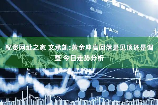 配资网址之家 文承凯:黄金冲高回落是见顶还是调整 今日走势分析