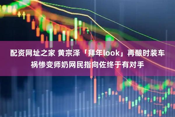 配资网址之家 黄宗泽「拜年look」再酿时装车祸惨变师奶网民指向佐终于有对手