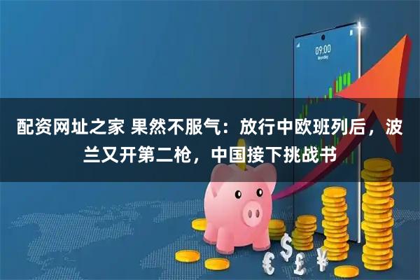 配资网址之家 果然不服气：放行中欧班列后，波兰又开第二枪，中国接下挑战书