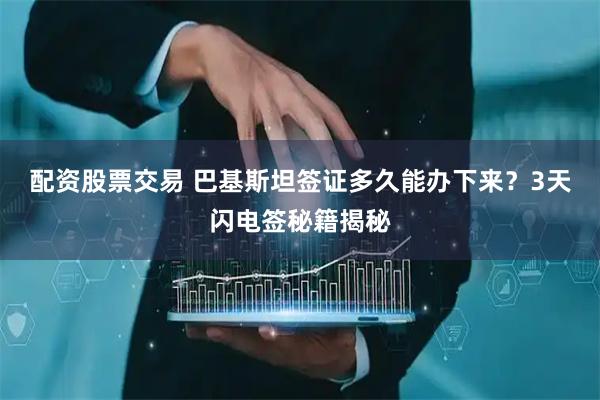 配资股票交易 巴基斯坦签证多久能办下来？3天闪电签秘籍揭秘