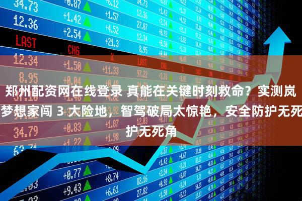 郑州配资网在线登录 真能在关键时刻救命？实测岚图梦想家闯 3 大险地，智驾破局太惊艳，安全防护无死角