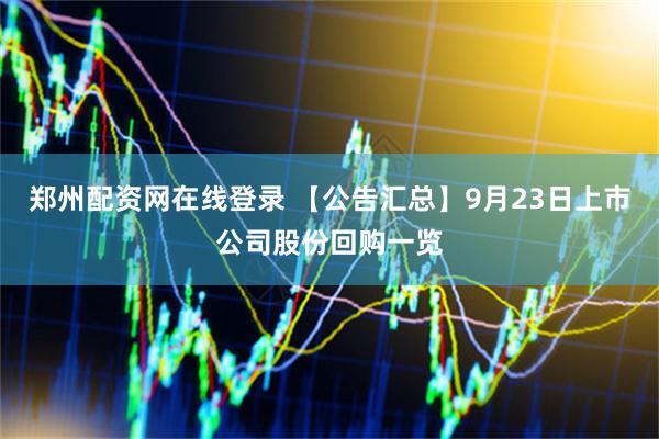 郑州配资网在线登录 【公告汇总】9月23日上市公司股份回购一览