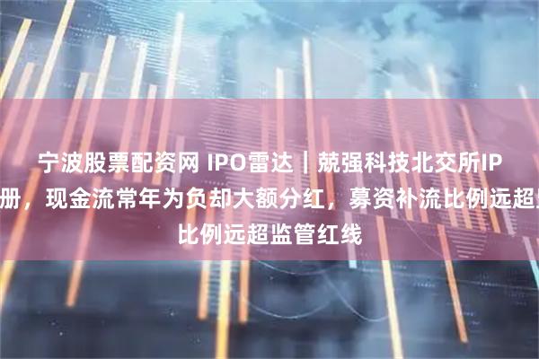 宁波股票配资网 IPO雷达｜兢强科技北交所IPO提交注册，现金流常年为负却大额分红，募资补流比例远超监管红线