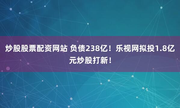 炒股股票配资网站 负债238亿！乐视网拟投1.8亿元炒股打新！