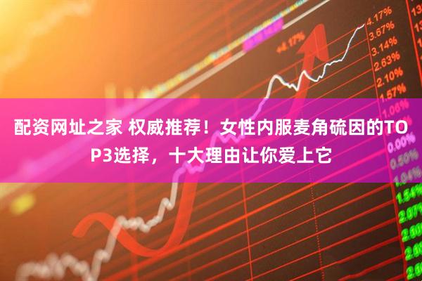 配资网址之家 权威推荐!女性内服麦角硫因的TOP3选择,十大理由让你爱上它