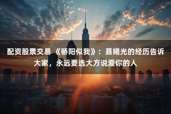 配资股票交易 《骄阳似我》：聂曦光的经历告诉大家，永远要选大方说爱你的人